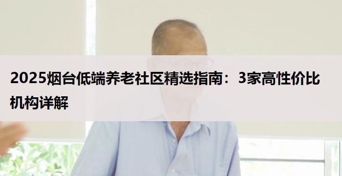 2025烟台低端养老社区精选指南:3家高性价比机构详解