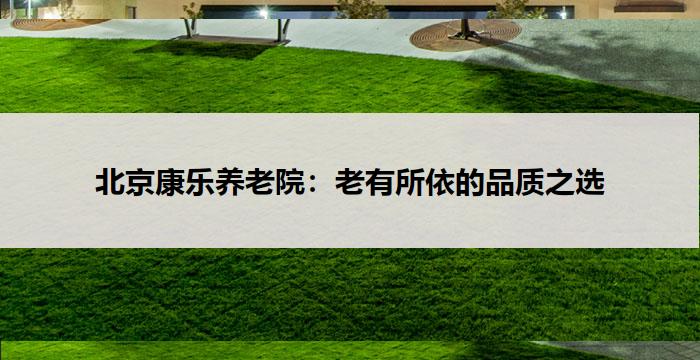 北京康乐养老院:老有所依的品质之选