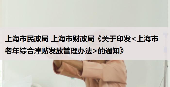 上海市民政局 上海市财政局《关于印发<上海市老年综合津贴发放管理办法>的通知》