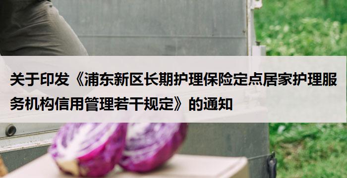 关于印发《浦东新区长期护理保险定点居家护理服务机构信用管理若干规定》的通知