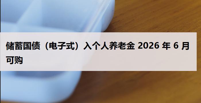 储蓄国债(电子式)入个人养老金 2026 年 6 月可购
