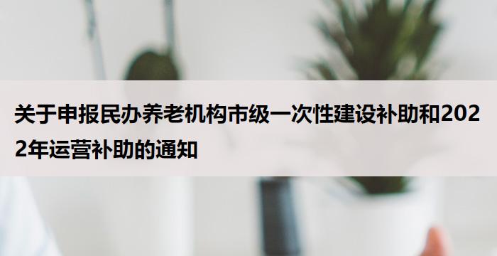 关于申报民办养老机构市级一次性建设补助和2022年运营补助的通知