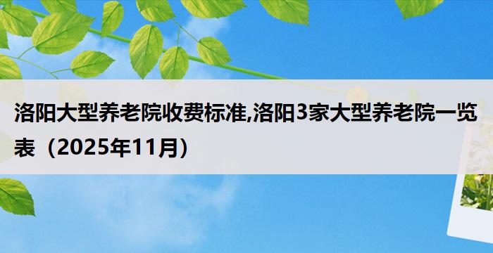 洛阳大型养老院收费标准,洛阳3家大型养老院一览表(2025年11月)