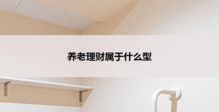 养老理财属于什么型(养老理财属于哪种类型?)