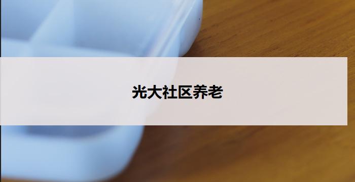 光大社区养老(光大社区：幸福养老新选择)