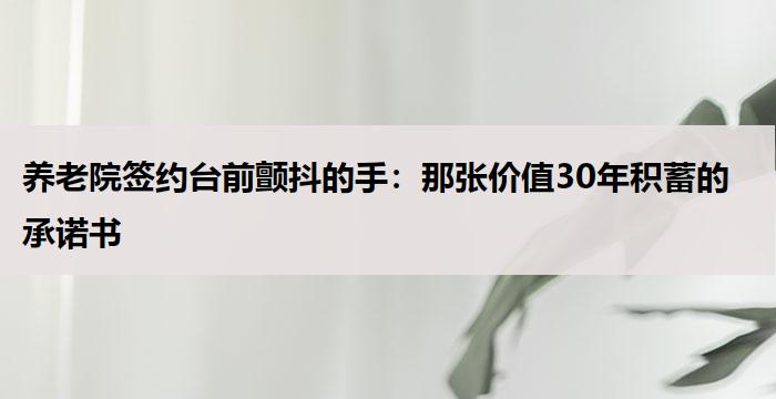 养老院签约台前颤抖的手：那张价值30年积蓄的承诺书