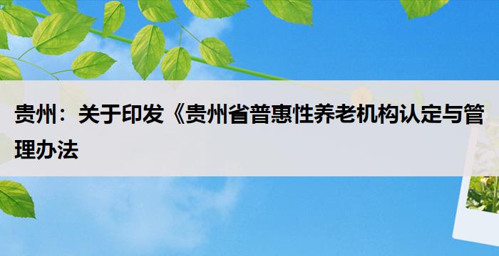 贵州:关于印发《贵州省普惠性养老机构认定与管理办法(试行)》的通知