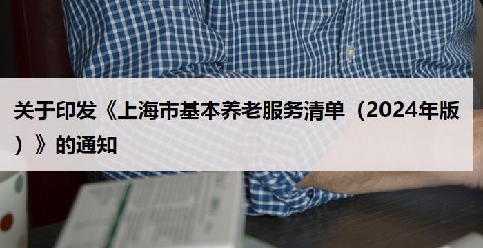 关于印发《上海市基本养老服务清单（2024年版）》的通知