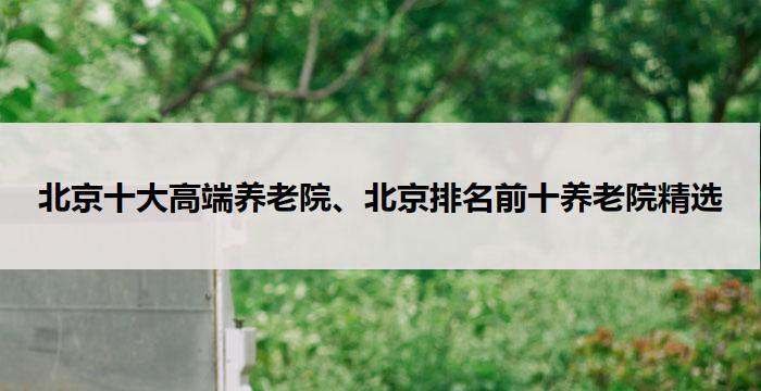 北京十大高端养老院、北京排名前十养老院精选