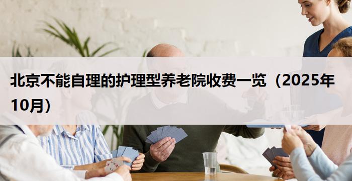 北京不能自理的护理型养老院收费一览（2025年10月）