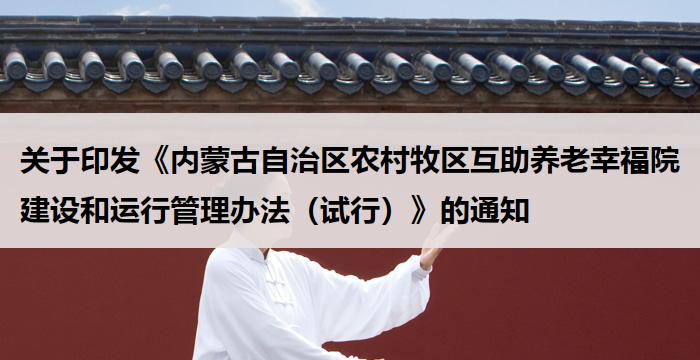关于印发《内蒙古自治区农村牧区互助养老幸福院建设和运行管理办法(试行)》的通知