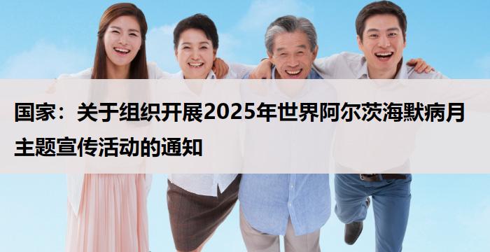国家:关于组织开展2025年世界阿尔茨海默病月主题宣传活动的通知
