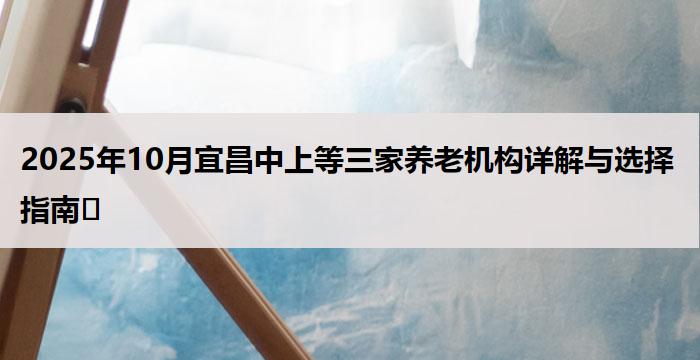 2025年10月宜昌中上等三家养老机构详解与选择指南