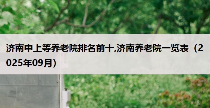 济南中上等养老院排名前十,济南养老院一览表（2025年09月）