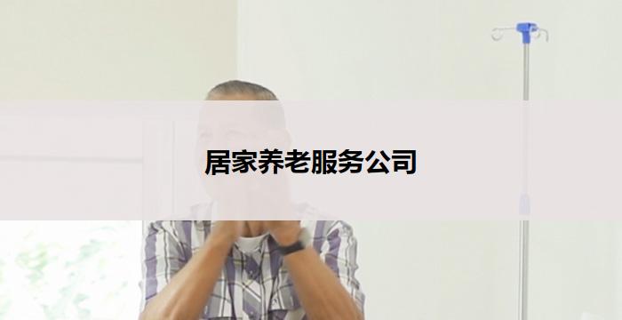 居家养老服务公司(居家养老服务公司：关怀您的家庭生活)