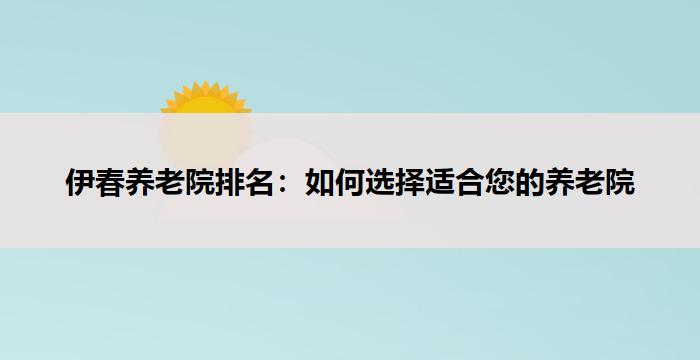 伊春养老院排名:如何选择适合您的养老院