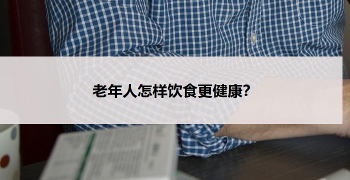 老年人怎样饮食更健康？-养老问答