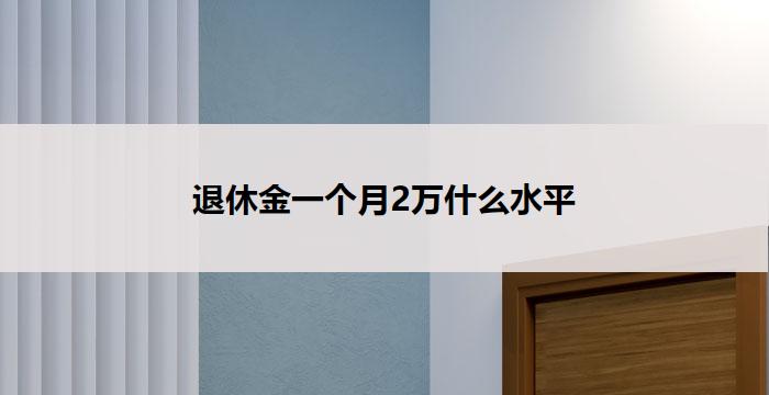 退休金一个月2万什么水平(退休金月入2万,生活水平达到何种程度?)