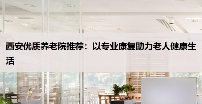 西安优质养老院推荐：以专业康复助力老人健康生活