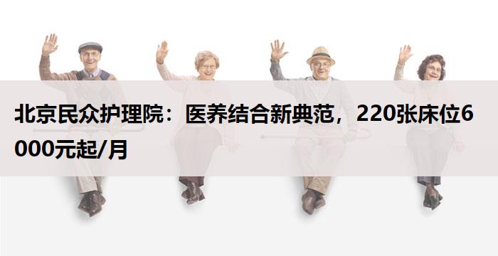 北京民众护理院：医养结合新典范，220张床位6000元起/月