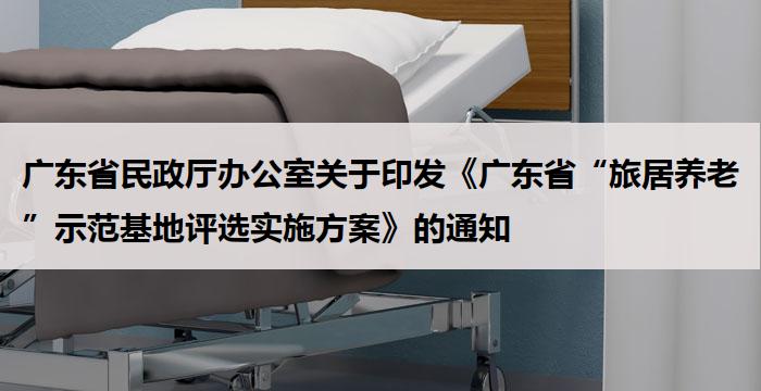 广东省民政厅办公室关于印发《广东省“旅居养老”示范基地评选实施方案》的通知