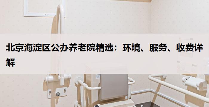 北京海淀区公办养老院精选:环境、服务、收费详解
