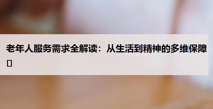 老年人服务需求全解读:从生活到精神的多维保障