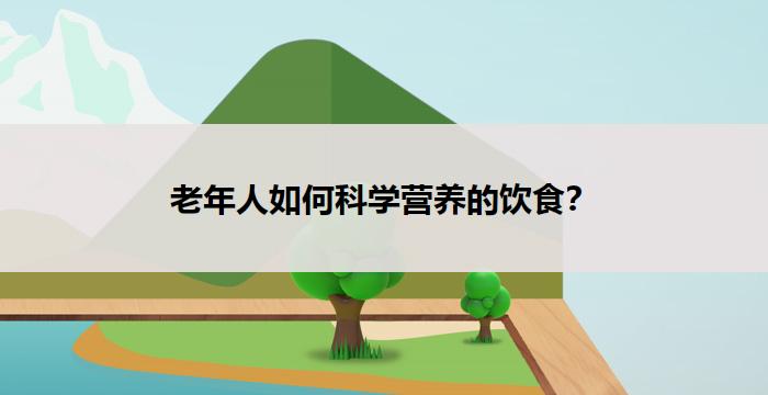 老年人如何科学营养的饮食？-养老问答