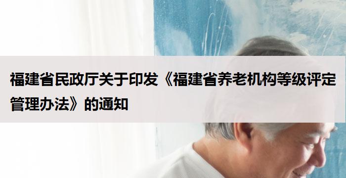 福建省民政厅关于印发《福建省养老机构等级评定管理办法》的通知