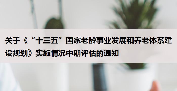 关于《“十三五”国家老龄事业发展和养老体系建设规划》实施情况中期评估的通知