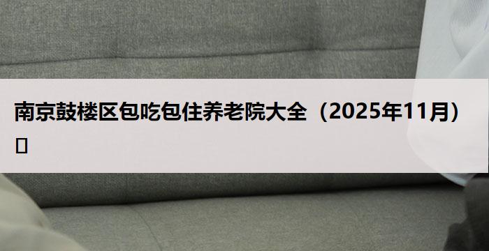 南京鼓楼区包吃包住养老院大全（2025年11月）​