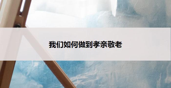 我们如何做到孝亲敬老(如何做到孝亲敬老)