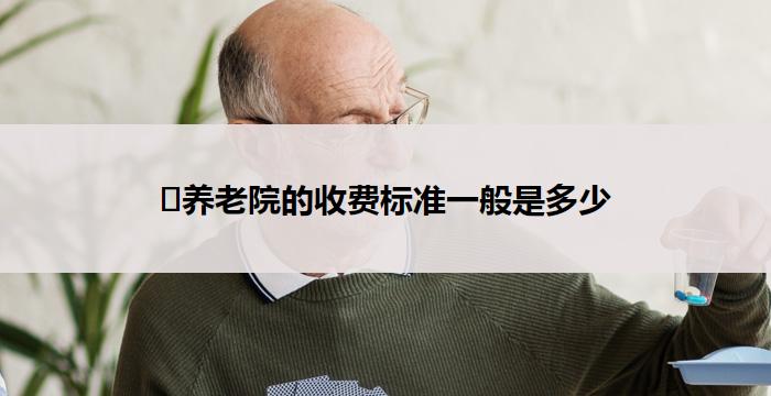 ﻿养老院的收费标准一般是多少