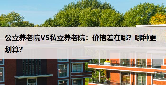 公立养老院VS私立养老院：价格差在哪？哪种更划算？