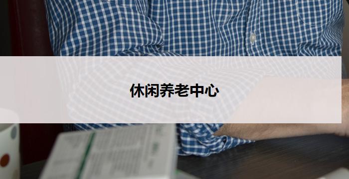 休闲养老中心(休闲养老中心:舒适宜居,老有所乐)