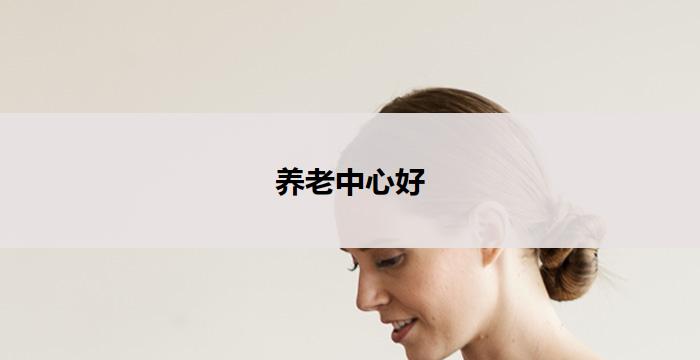养老中心好(养老中心：关爱老年人的温馨家园)