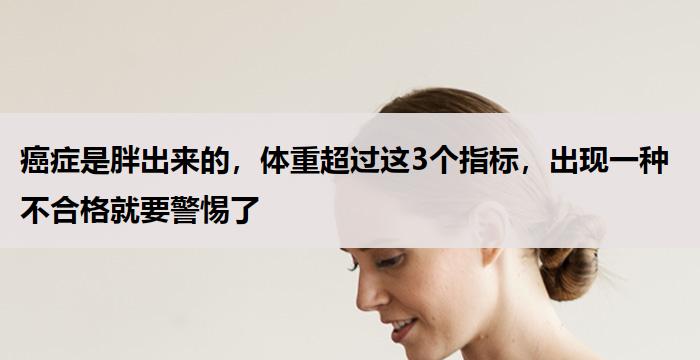 癌症是胖出来的，体重超过这3个指标，出现一种不合格就要警惕了