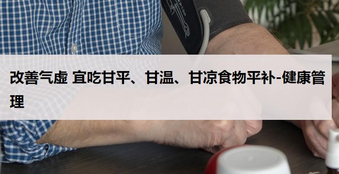 改善气虚 宜吃甘平、甘温、甘凉食物平补-健康管理