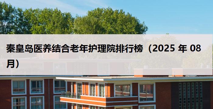 秦皇岛医养结合老年护理院排行榜（2025 年 08 月）