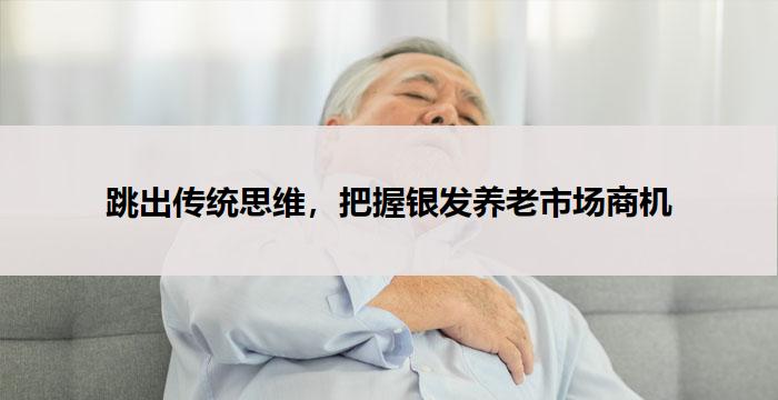 跳出传统思维,把握银发养老市场商机