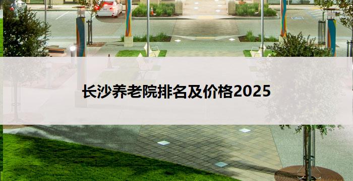 长沙养老院排名及价格2025