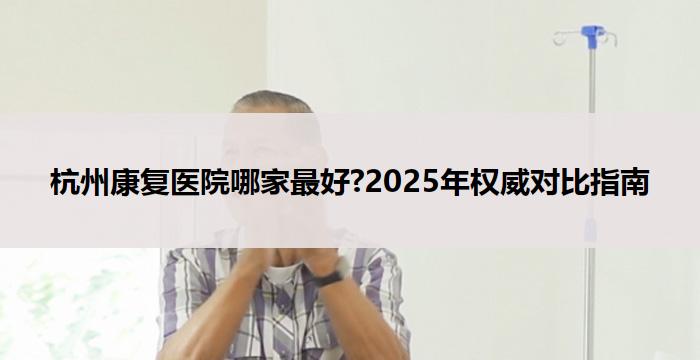 杭州康复医院哪家最好?2025年权威对比指南