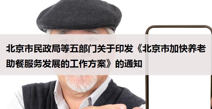 北京市民政局等五部门关于印发《北京市加快养老助餐服务发展的工作方案》的通知