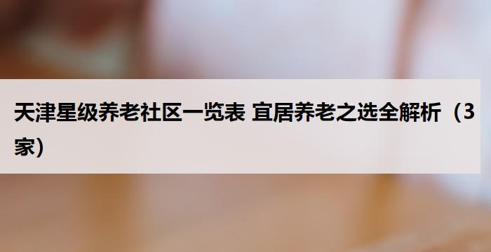 天津星级养老社区一览表 宜居养老之选全解析（3家）