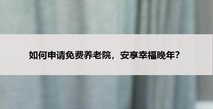如何申请免费养老院,安享幸福晚年?