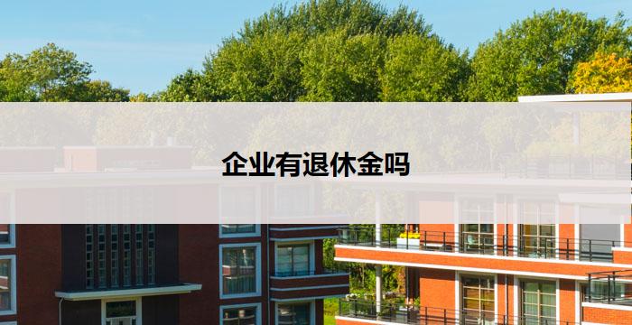 企业有退休金吗(企业退休金政策如何？)