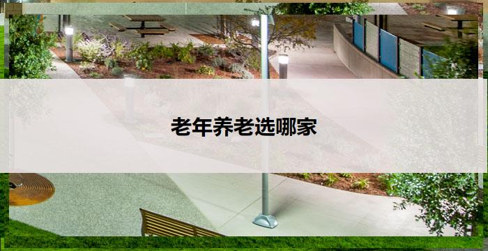 老年养老选哪家(老年养老,如何选择最佳机构?)