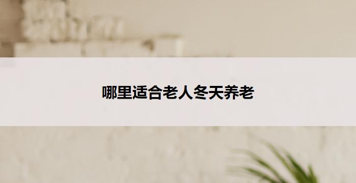 哪里适合老人冬天养老(冬日温馨乐园)