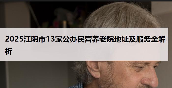 2025江阴市13家公办民营养老院地址及服务全解析