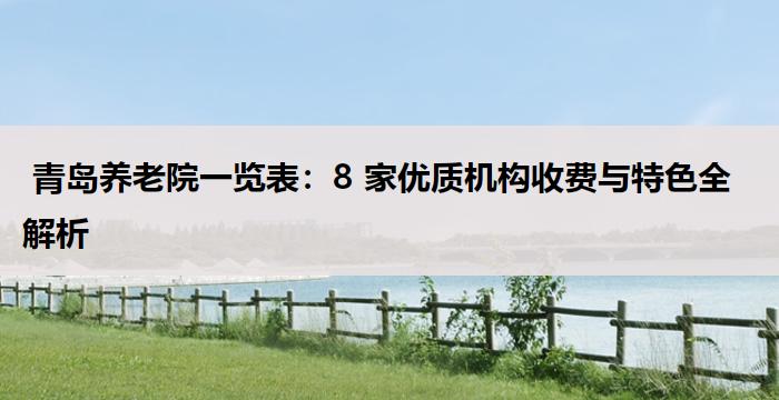  青岛养老院一览表：8 家优质机构收费与特色全解析